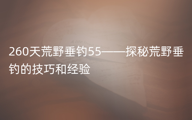 260天荒野垂钓55——探秘荒野垂钓的技巧和经验