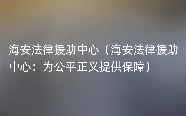 海安法律援助中心（海安法律援助中心：为公平正义