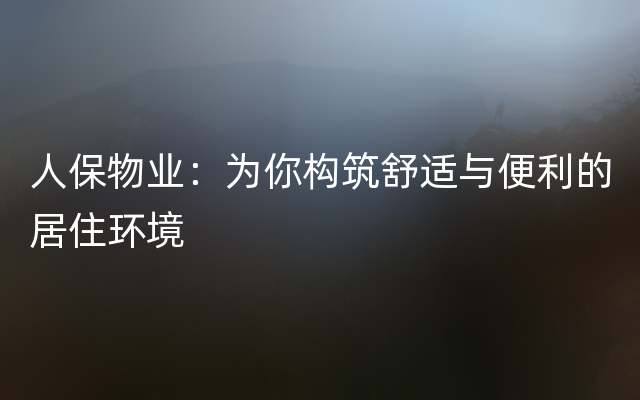 人保物业：为你构筑舒适与便利的居住环境