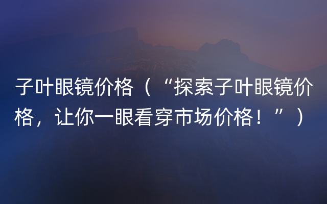 子叶眼镜价格（“探索子叶眼镜价格，让你一眼看穿市场价格！”）