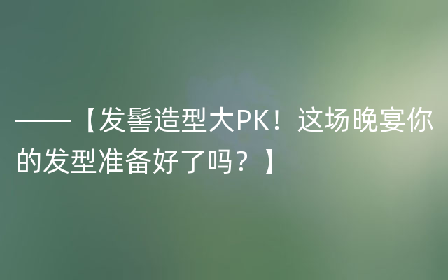 ——【发髻造型大PK！这场晚宴你的发型准备好了吗？】