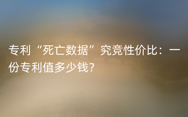 专利“死亡数据”究竞性价比：一份专利值多少钱？