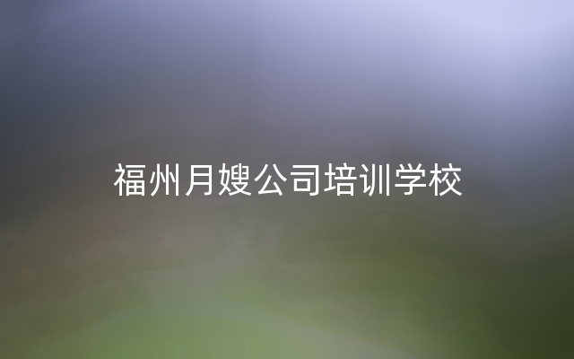 福州月嫂公司培训学校