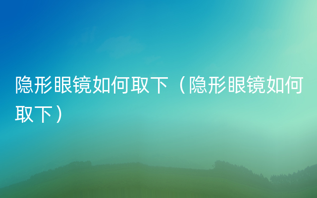 隐形眼镜如何取下（隐形眼镜如何取下）