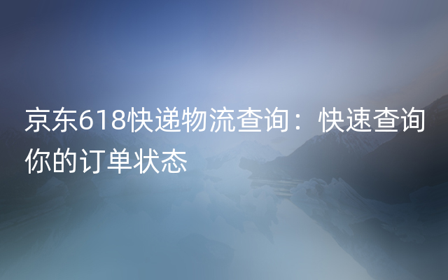 京东618快递物流查询：快速查询你的订单状态