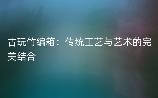 古玩竹编箱：传统工艺与艺术的完美结合