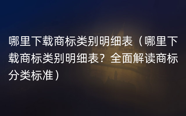 哪里下载商标类别明细表（哪里下载商标类别明细表？全面解读商标分类标准）