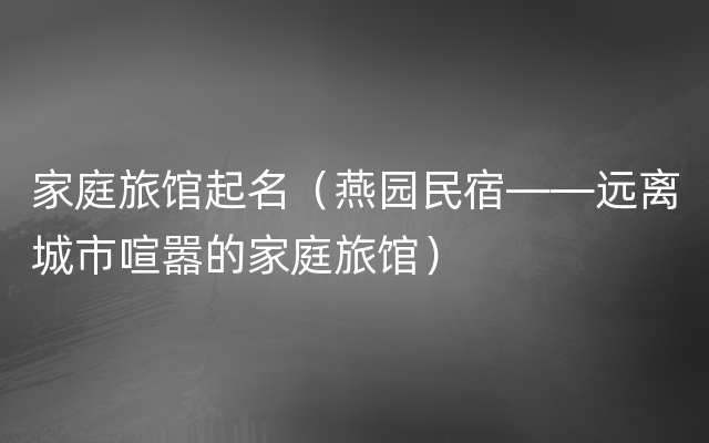 家庭旅馆起名（燕园民宿——远离城市喧嚣的家庭旅馆）