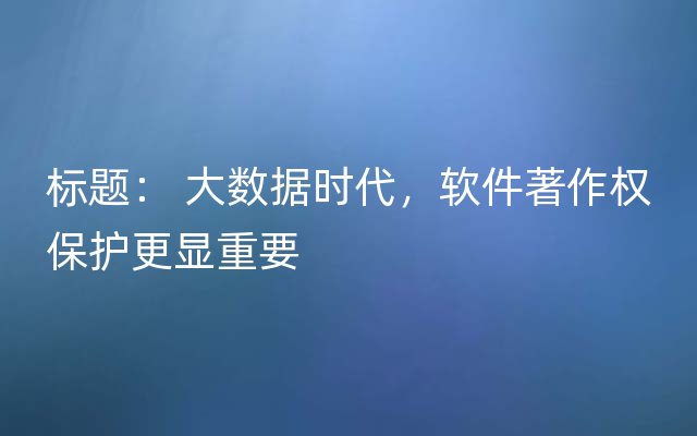 标题： 大数据时代，软件著作权保护更显重要