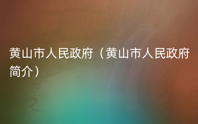 黄山市人民政府（黄山市人民政府简介）