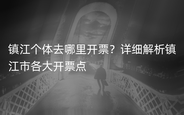 镇江个体去哪里开票？详细解析镇江市各大开票点