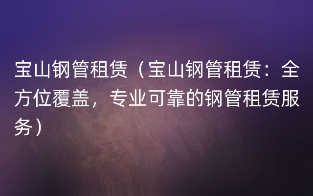 宝山钢管租赁（宝山钢管租赁：全方位覆盖，专业可靠的钢管租赁服务）