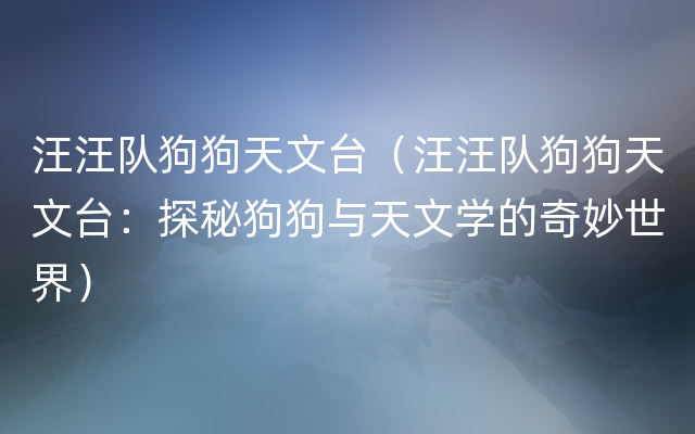 汪汪队狗狗天文台（汪汪队狗狗天文台：探秘狗狗与天文学的奇妙世界）