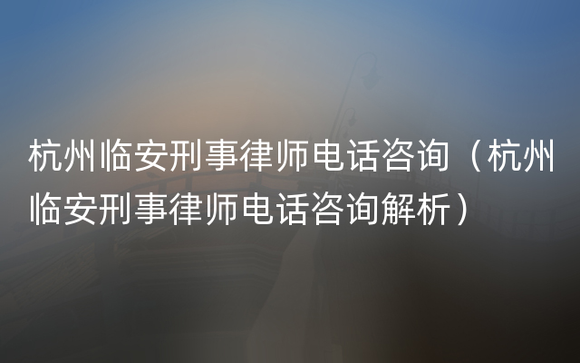 杭州临安刑事律师电话咨询（杭州临安刑事律师电话