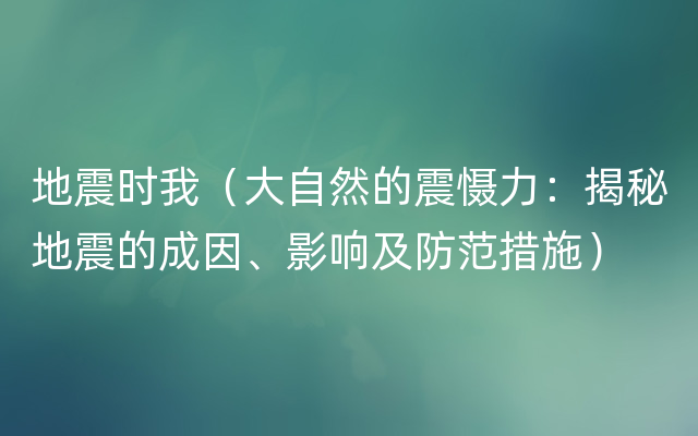 地震时我（大自然的震慑力：揭秘地震的成因、影响及防范措施）