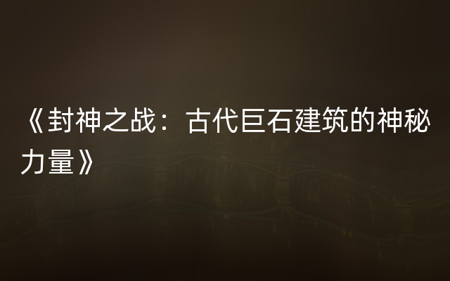 《封神之战：古代巨石建筑的神秘力量》