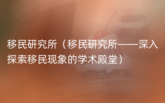 移民研究所（移民研究所——深入探索移民现象的学术殿堂）