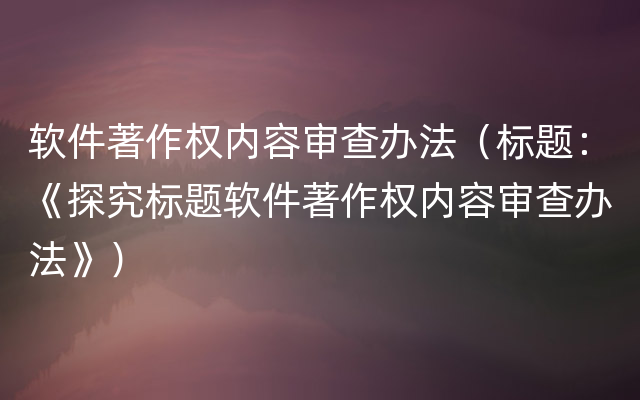 软件著作权内容审查办法（标题：《探究标题软件著作权内容审查办法》）