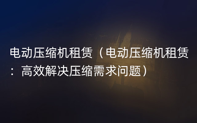 电动压缩机租赁（电动压缩机租赁：高效解决压缩需求问题）