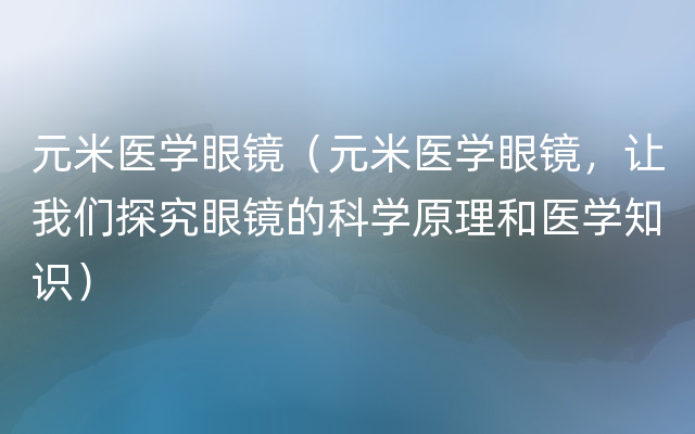 元米医学眼镜（元米医学眼镜，让我们探究眼镜的科学原理和医学知识）