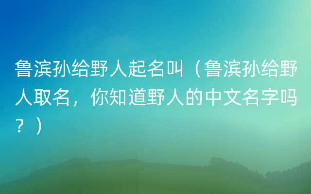 鲁滨孙给野人起名叫（鲁滨孙给野人取名，你知道野人的中文名字吗？）