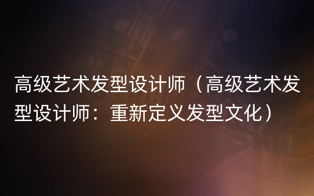 高级艺术发型设计师（高级艺术发型设计师：重新定义发型文化）