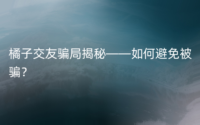 橘子交友骗局揭秘——如何避免被骗？