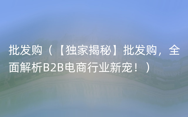 批发购（【独家揭秘】批发购，全面解析B2B电商行业新宠！）