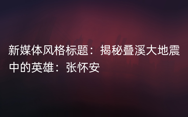 新媒体风格标题：揭秘叠溪大地震中的英雄：张怀安