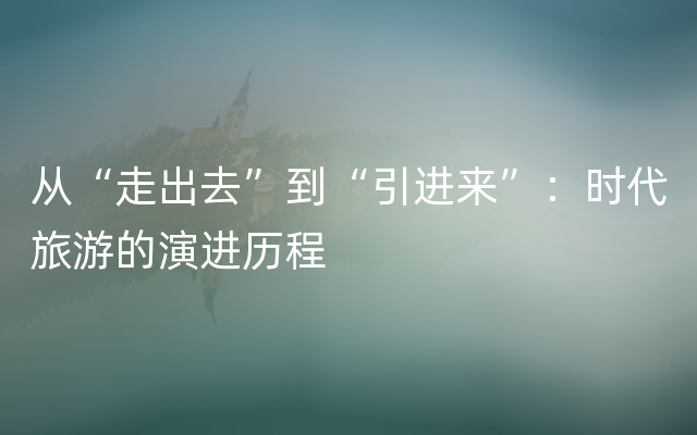 从“走出去”到“引进来”：时代旅游的演进历程