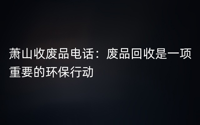 萧山收废品电话：废品回收是一项重要的环保行动