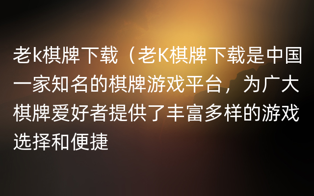 老k棋牌下载（老K棋牌下载是中国一家知名的棋牌游戏平台，为广大棋牌爱好者提供了丰富