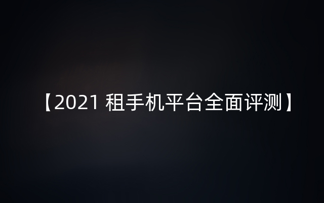 【2021 租手机平台全面评测】