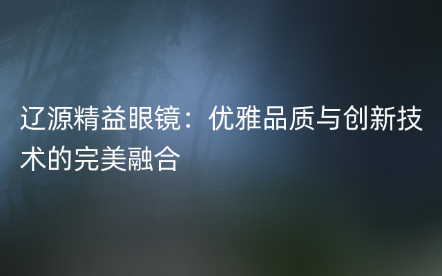 辽源精益眼镜：优雅品质与创新技术的完美融合