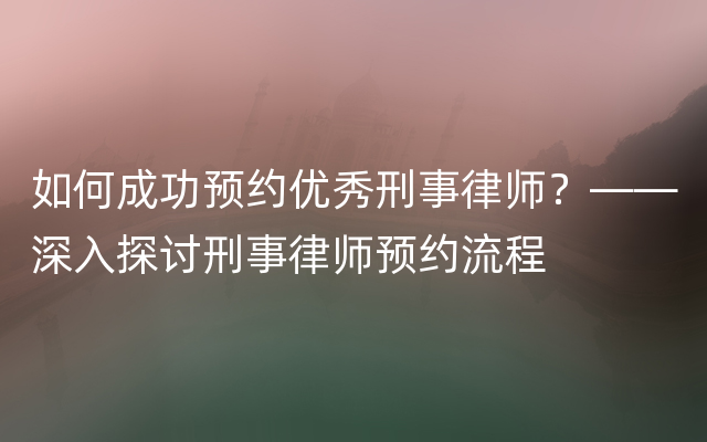 如何成功预约优秀刑事律师？——深入探讨刑事律师预约流程