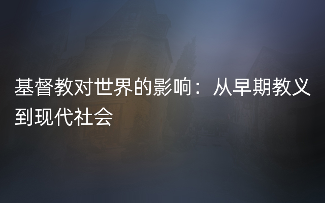 基督教对世界的影响：从早期教义到现代社会