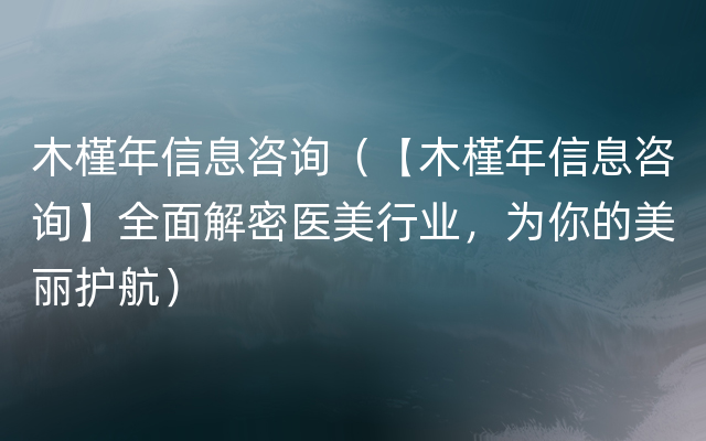 木槿年信息咨询（【木槿年信息咨询】全面解密医美行业，为你的美丽护航）