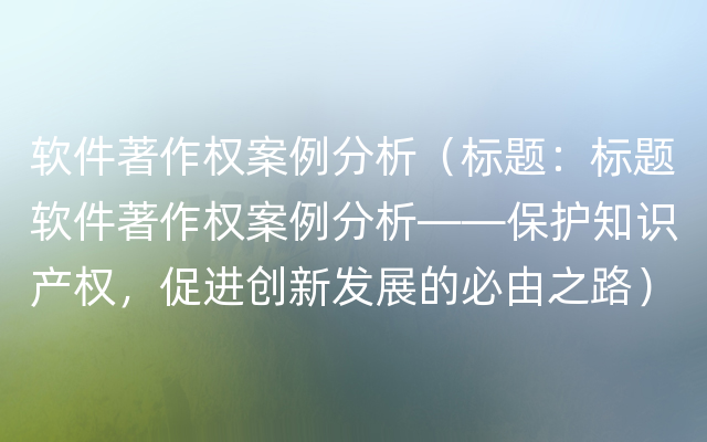 软件著作权案例分析（标题：标题软件著作权案例分析——保护知识产权，促进创新发展的