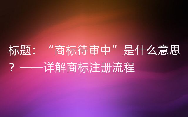 标题：“商标待审中”是什么意思？——详解商标注册流程