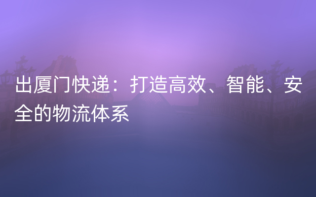 出厦门快递：打造高效、智能、安全的物流体系