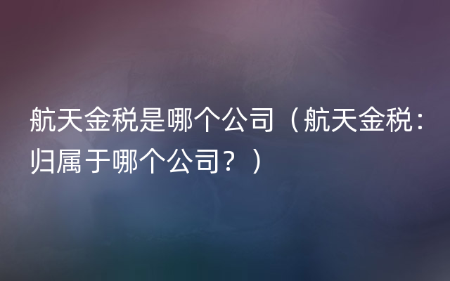 航天金税是哪个公司（航天金税：归属于哪个公司？