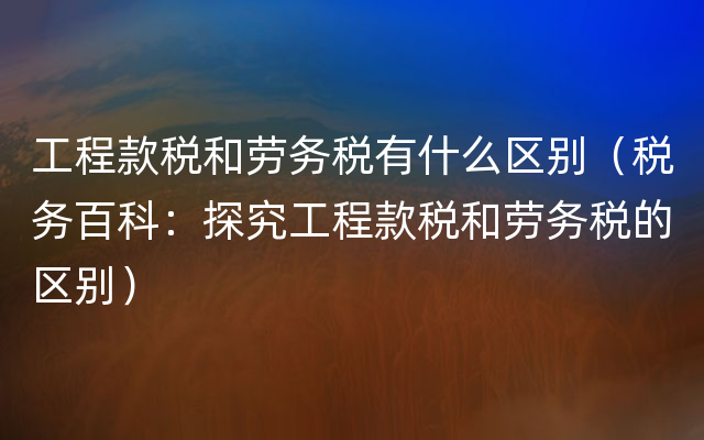 工程款税和劳务税有什么区别（税务百科：探究工程