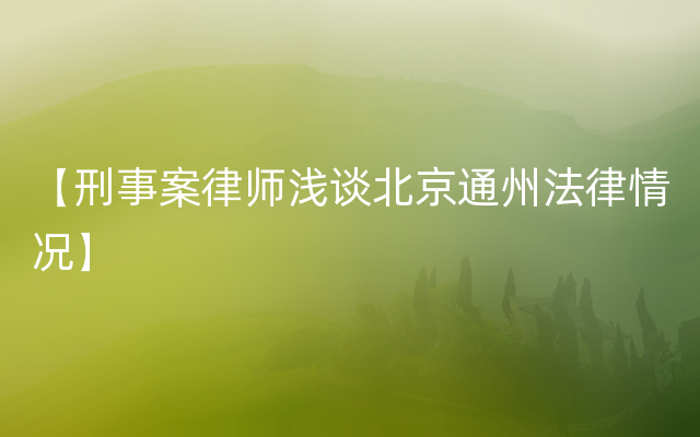 【刑事案律师浅谈北京通州法律情况】