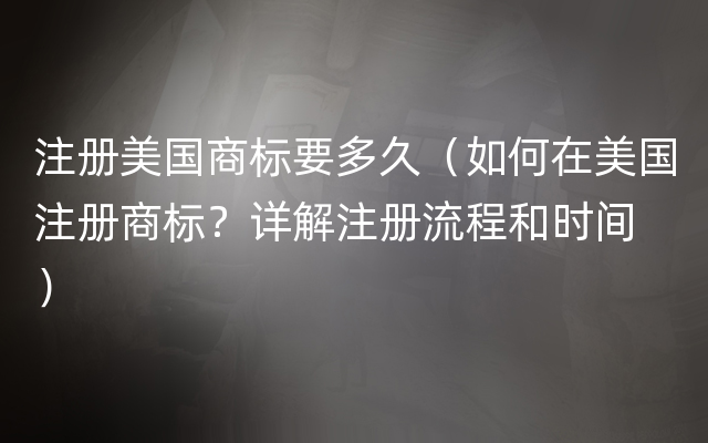 注册美国商标要多久（如何在美国注册商标？详解注册流程和时间 ）