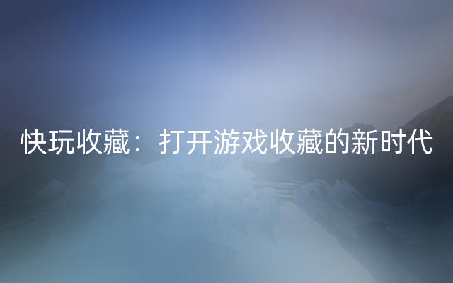 快玩收藏：打开游戏收藏的新时代