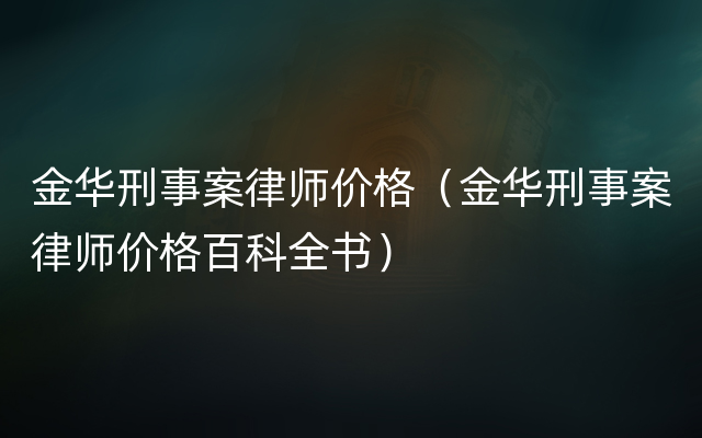 金华刑事案律师价格（金华刑事案律师价格百科全书）