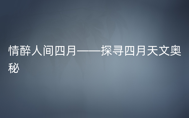 情醉人间四月——探寻四月天文奥秘