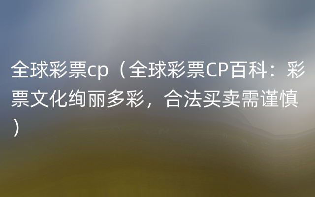 全球彩票cp（全球彩票CP百科：彩票文化绚丽多彩，合法买卖需谨慎）