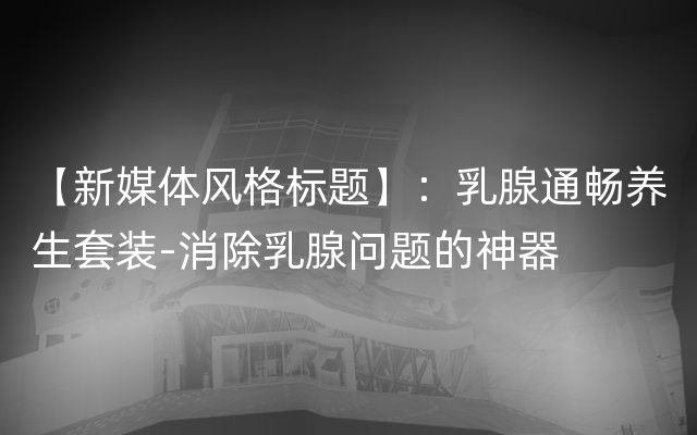 【新媒体风格标题】：乳腺通畅养生套装-消除乳腺问题的神器