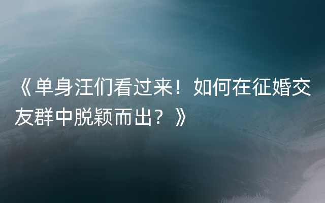 《单身汪们看过来！如何在征婚交友群中脱颖而出？》